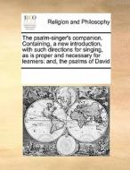 The Psalm-singer's Companion. Containing, A New Introduction, With Such Directions For Singing, As Is Proper And Necessary For Learners di Multiple Contributors edito da Gale Ecco, Print Editions