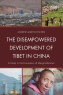 The Disempowered Development of Tibet in China di Andrew Martin Fischer edito da Lexington