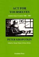 ACT for Yourselves! di Petr Alekseevich Kropotkin, Petr Alekseevich Kopotkin edito da FREEDOM PR