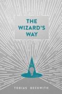 The Wizard's Way: Secrets from Wizards of the Past Revealed for the World Changers of Today di Tobias Beckwith edito da Triple Muse Publications