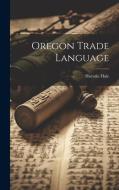 Oregon Trade Language di Horatio Hale edito da LEGARE STREET PR