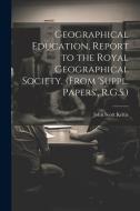 Geographical Education, Report to the Royal Geographical Society. (From 'suppl. Papers', R.G.S.) di John Scott Keltie edito da LEGARE STREET PR