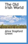 The Old Irish World di Alice Stopford Green edito da Bibliolife