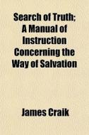Search Of Truth; A Manual Of Instruction di James Craik edito da General Books