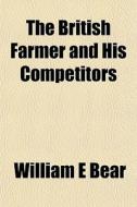 The British Farmer And His Competitors di William E. Bear edito da General Books