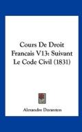 Cours de Droit Francais V13: Suivant Le Code Civil (1831) di Alexandre Duranton edito da Kessinger Publishing