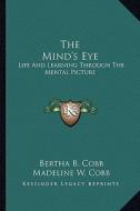 The Mind's Eye: Life and Learning Through the Mental Picture di Bertha B. Cobb, Madeline W. Cobb, Ernest Cobb edito da Kessinger Publishing