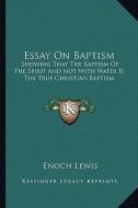 Essay on Baptism: Showing That the Baptism of the Spirit and Not with Water Is the True Christian Baptism di Enoch Lewis edito da Kessinger Publishing