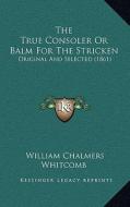 The True Consoler or Balm for the Stricken: Original and Selected (1861) di William Chalmers Whitcomb edito da Kessinger Publishing