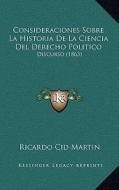Consideraciones Sobre La Historia de La Ciencia del Derecho Politico: Discurso (1863) di Ricardo Cid Martin edito da Kessinger Publishing