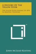 A History of the Yellow Fever: The Yellow Fever Epidemic of 1878 in Memphis, Tennessee di John McLead Keating edito da Literary Licensing, LLC