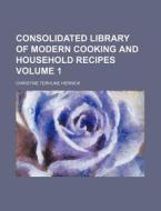 Consolidated Library of Modern Cooking and Household Recipes Volume 1 di Christine Terhune Herrick edito da Rarebooksclub.com