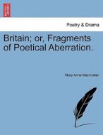 Britain; or, Fragments of Poetical Aberration. di Mary Anne Macmullan edito da British Library, Historical Print Editions