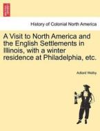 A Visit to North America and the English Settlements in Illinois, with a winter residence at Philadelphia, etc. di Adlard Welby edito da British Library, Historical Print Editions