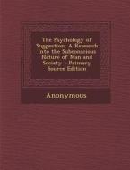 The Psychology of Suggestion: A Research Into the Subconscious Nature of Man and Society di Anonymous edito da Nabu Press