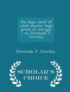 The Pope, Chief Of White Slavers, High Priest Of Intrigue / Cy Jeremiah J. Crowley - Scholar's Choice Edition di Jeremiah J Crowley edito da Scholar's Choice