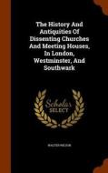 The History And Antiquities Of Dissenting Churches And Meeting Houses, In London, Westminster, And Southwark di Walter Wilson edito da Arkose Press