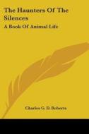 The Haunters Of The Silences: A Book Of Animal Life di Charles G. D. Roberts edito da Kessinger Publishing, Llc