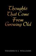 Thoughts That Come From Growing Old di Thaddeus J. Williams edito da iUniverse