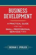 Business Development: A Practical Guide for the Small Professional Services Firm di MS Sherran S. Spurlock, Sherran S. Spurlock edito da Createspace