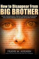 How to Disappear from Big Brother: Avoid Surveillance, Prevent Unwanted Intrusion and Create Privacy in an Era of Global Spying di Frank M. Ahearn edito da Createspace