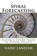 Spiral Forecasting: Nature's Inside Track to Future Success di Nahu Lanham edito da Createspace