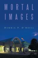 MORTAL IMAGES di Dennis P. O'Neill edito da Xlibris
