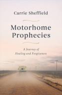 Motorhome Prophecies: A Journey of Healing and Forgiveness di Carrie Sheffield edito da CTR STREET