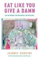 Eat Like You Give a Damn: For the Animals, for Your Health, for Our Planet di Jeannie Hudkins edito da MILL CITY PR