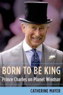 Born to Be King: Prince Charles on Planet Windsor di Catherine Mayer edito da Henry Holt & Company