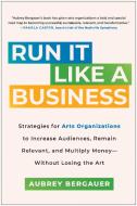 Run It Like a Business: Strategies for Arts Organizations to Increase Audiences, Remain Relevant, and Mu Ltiply Moneywithout Losing the Art di Aubrey Bergauer edito da BENBELLA BOOKS