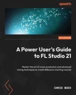 A Power User's Guide to FL Studio 21: Master the art of music production and advanced mixing techniques to create Billboard-charting records di Chris Noxx edito da PACKT PUB
