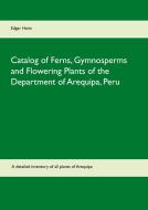 Catalog of Ferns, Gymnosperms and Flowering Plants of the Department of Arequipa, Peru di Edgar Heim edito da Books on Demand