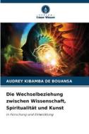Die Wechselbeziehung zwischen Wissenschaft, Spiritualität und Kunst di Audrey Kibamba de Bouansa edito da Verlag Unser Wissen