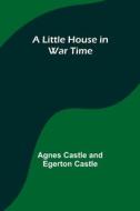 A Little House in War Time di Agnes Castle, Egerton Castle edito da Alpha Editions