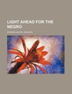 Light Ahead For The Negro di Edward A. Johnson edito da General Books Llc