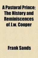 A Pastoral Prince; The History And Reminiscences Of J.w. Cooper di Frank Sands edito da General Books Llc