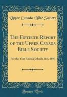 The Fiftieth Report of the Upper Canada Bible Society: For the Year Ending March 31st, 1890 (Classic Reprint) di Upper Canada Bible Society edito da Forgotten Books