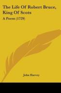 The Life Of Robert Bruce, King Of Scots: A Poem (1729) di John Harvey edito da Kessinger Publishing, Llc