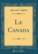 Le Canada (Classic Reprint) di Alexandre Lambel edito da Forgotten Books