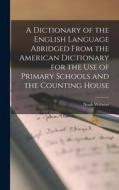 A Dictionary of the English Language Abridged From the American Dictionary for the Use of Primary Schools and the Counting House di Noah Webster edito da LEGARE STREET PR