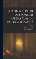 Joannis Kepleri Astronomi Opera Omnia, Volume 8, part 2 di Johannes Kepler, Christian Frisch edito da LEGARE STREET PR