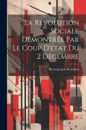 La Révolution Sociale Démontrée Par Le Coup D'état Du 2 Décembre di Pierre-Joseph Proudhon edito da LEGARE STREET PR