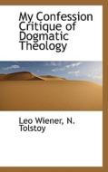 My Confession Critique Of Dogmatic Theology di Leo Wiener, N Tolstoy edito da Bibliolife