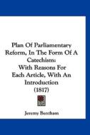 Plan of Parliamentary Reform, in the Form of a Catechism: With Reasons for Each Article, with an Introduction (1817) di Jeremy Bentham edito da Kessinger Publishing