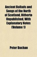 Ancient Ballads And Songs Of The North Of Scotland, Hitherto Unpublished, With Explanatory Notes (volume 1) di Peter Buchan edito da General Books Llc