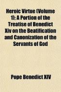 Heroic Virtue Volume 1 ; A Portion Of T di Pope Benedict XIV edito da General Books