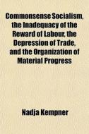 Commonsense Socialism, The Inadequacy Of di Nadja Kempner edito da General Books