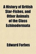A History Of British Star-fishes, And Ot di Edward Forbes edito da General Books