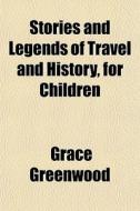 Stories And Legends Of Travel And Histor di Grace Greenwood edito da General Books